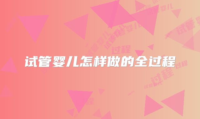 试管婴儿怎样做的全过程