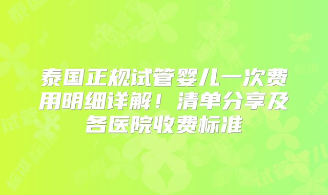 泰国正规试管婴儿一次费用明细详解！清单分享及各医院收费标准