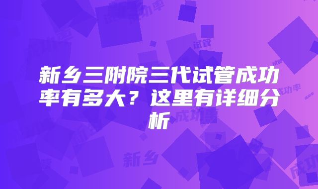 新乡三附院三代试管成功率有多大？这里有详细分析