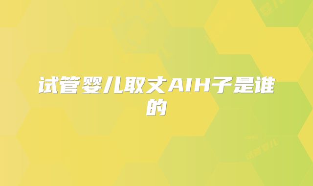 试管婴儿取丈AIH子是谁的