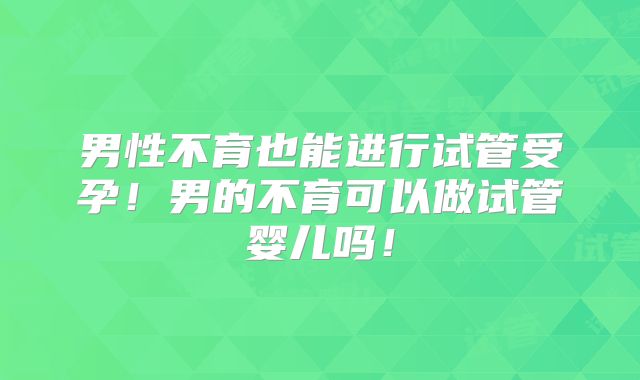 男性不育也能进行试管受孕！男的不育可以做试管婴儿吗！