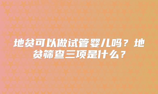 地贫可以做试管婴儿吗?地贫筛查三项是什么?