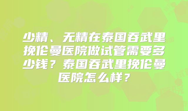 少精、无精在泰国吞武里挽伦曼医院做试管需要多少钱?泰国吞武里挽伦曼医院怎么样?