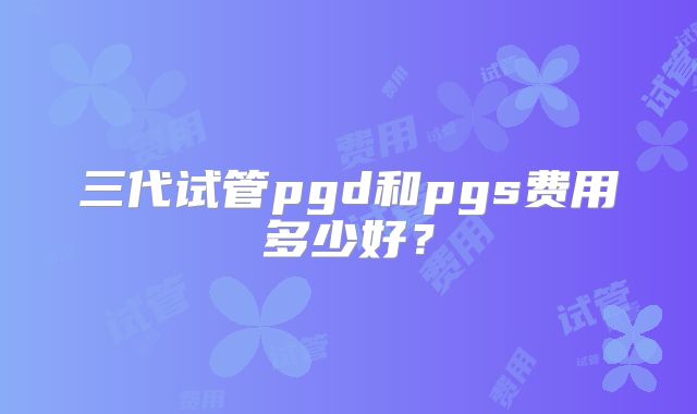 三代试管pgd和pgs费用多少好？