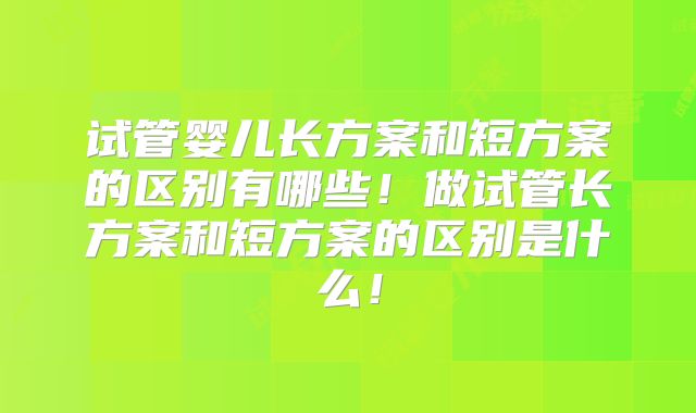 试管婴儿长方案和短方案的区别有哪些!做试管长方案和短方案的区别是什么!