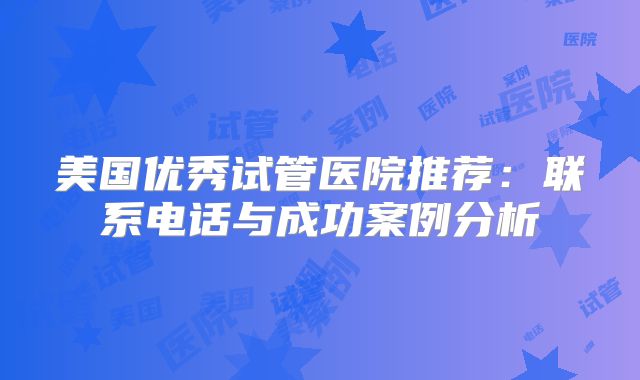美国优秀试管医院推荐:联系电话与成功案例分析
