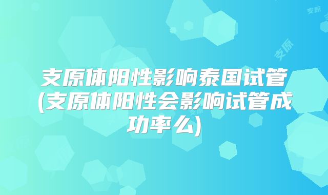 支原体阳性影响泰国试管(支原体阳性会影响试管成功率么)