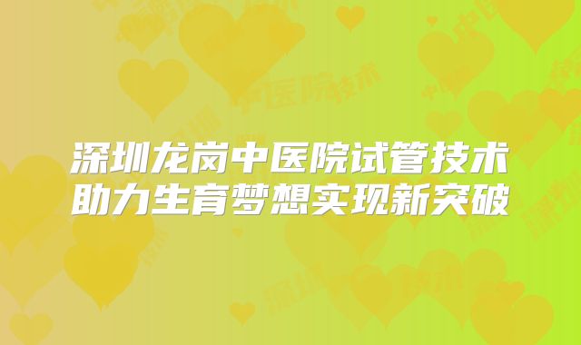 深圳龙岗中医院试管技术助力生育梦想实现新突破