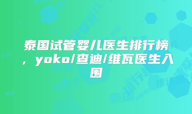 泰国试管婴儿医生排行榜，yoko/查迪/维瓦医生入围