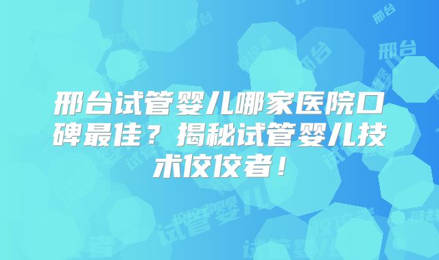 邢台试管婴儿哪家医院口碑最佳?揭秘试管婴儿技术佼佼者!
