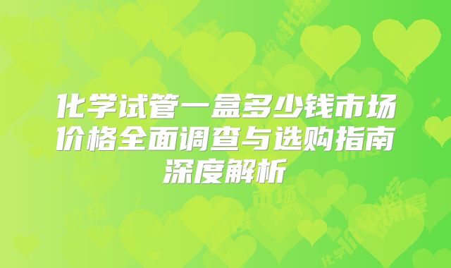 化学试管一盒多少钱市场价格全面调查与选购指南深度解析
