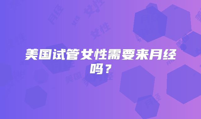 美国试管女性需要来月经吗？