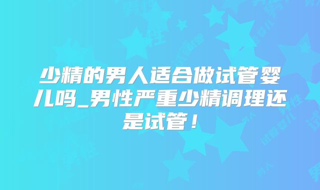 少精的男人适合做试管婴儿吗_男性严重少精调理还是试管！