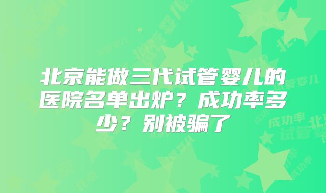 北京能做三代试管婴儿的医院名单出炉？成功率多少？别被骗了