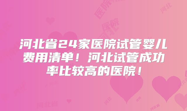 河北省24家医院试管婴儿费用清单！河北试管成功率比较高的医院！