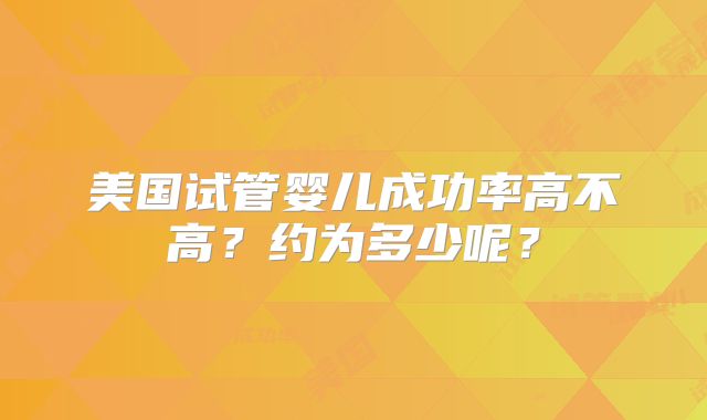 美国试管婴儿成功率高不高?约为多少呢?