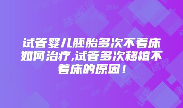 试管婴儿胚胎多次不着床如何治疗,试管多次移植不着床的原因！