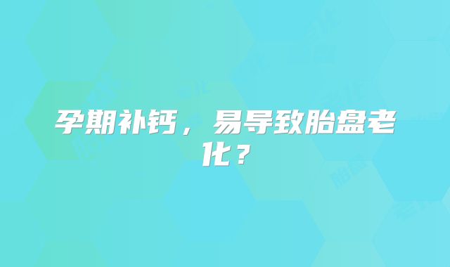 孕期补钙，易导致胎盘老化？
