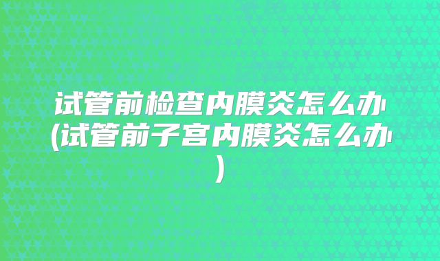 试管前检查内膜炎怎么办(试管前子宫内膜炎怎么办)