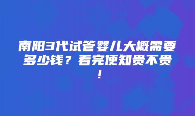 南阳3代试管婴儿大概需要多少钱?看完便知贵不贵!