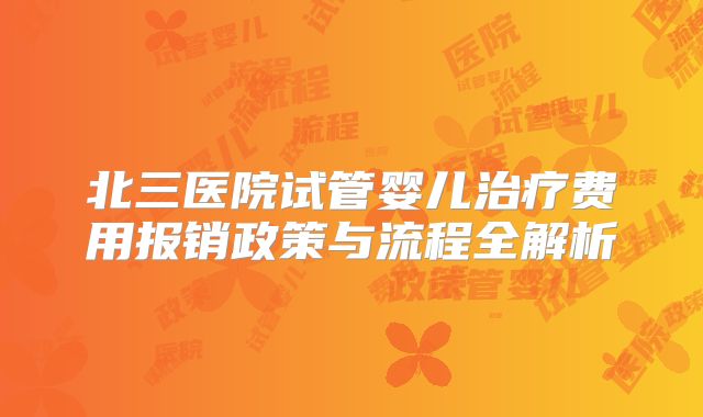 北三医院试管婴儿治疗费用报销政策与流程全解析