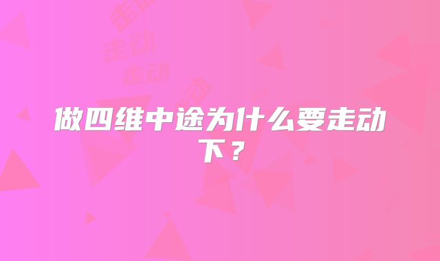 做四维中途为什么要走动下？