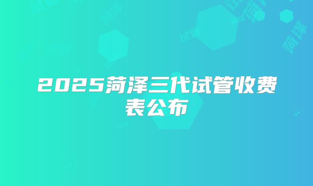 2025菏泽三代试管收费表公布