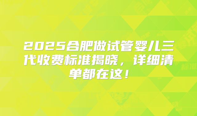 2025合肥做试管婴儿三代收费标准揭晓，详细清单都在这！
