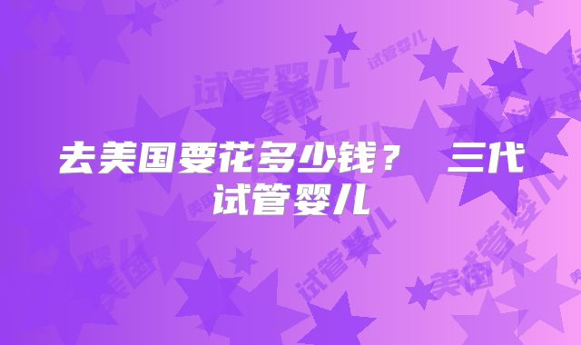 去美国要花多少钱？ 三代试管婴儿