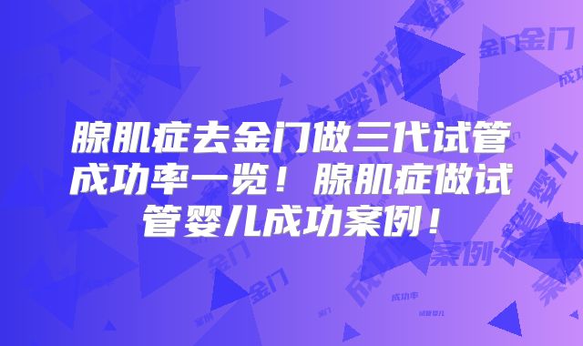 腺肌症去金门做三代试管成功率一览！腺肌症做试管婴儿成功案例！