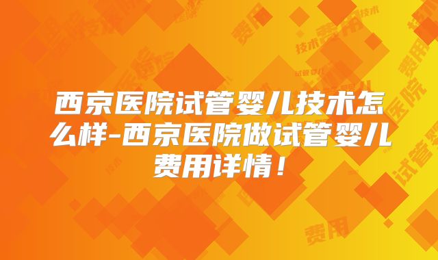 西京医院试管婴儿技术怎么样-西京医院做试管婴儿费用详情！