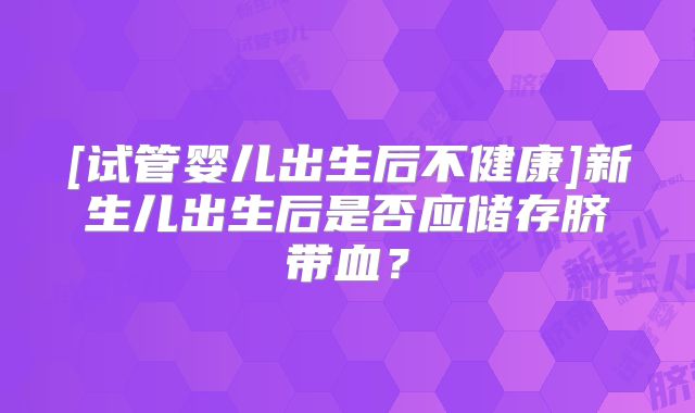 [试管婴儿出生后不健康]新生儿出生后是否应储存脐带血？