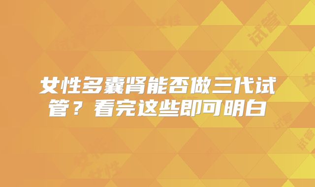 女性多囊肾能否做三代试管?看完这些即可明白