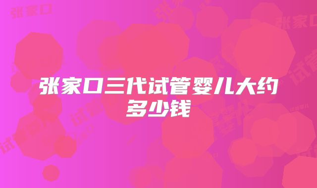 张家口三代试管婴儿大约多少钱