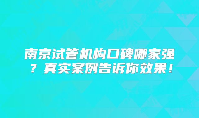 南京试管机构口碑哪家强？真实案例告诉你效果！