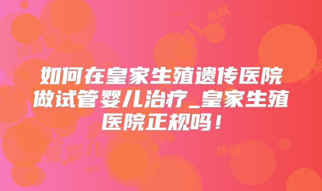 如何在皇家生殖遗传医院做试管婴儿治疗_皇家生殖医院正规吗！