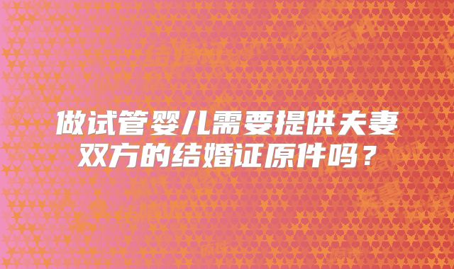 做试管婴儿需要提供夫妻双方的结婚证原件吗？