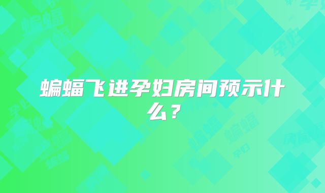蝙蝠飞进孕妇房间预示什么？