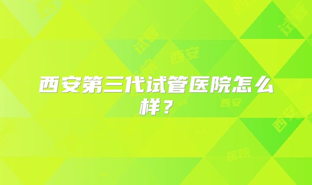 西安第三代试管医院怎么样?