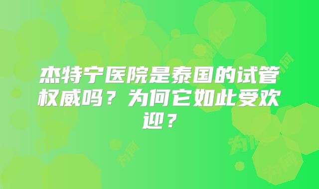杰特宁医院是泰国的试管权威吗？为何它如此受欢迎？