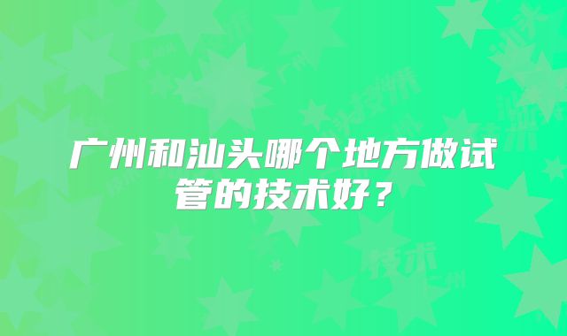 广州和汕头哪个地方做试管的技术好？