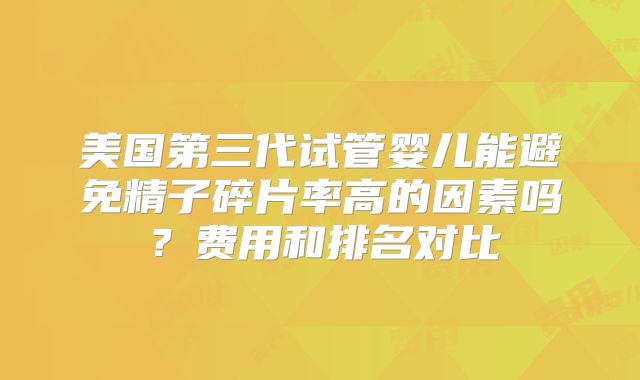 美国第三代试管婴儿能避免精子碎片率高的因素吗？费用和排名对比