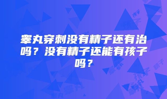睾丸穿刺没有精子还有治吗？没有精子还能有孩子吗？