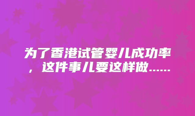 为了香港试管婴儿成功率，这件事儿要这样做......