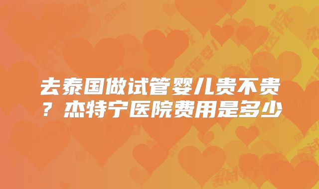 去泰国做试管婴儿贵不贵？杰特宁医院费用是多少