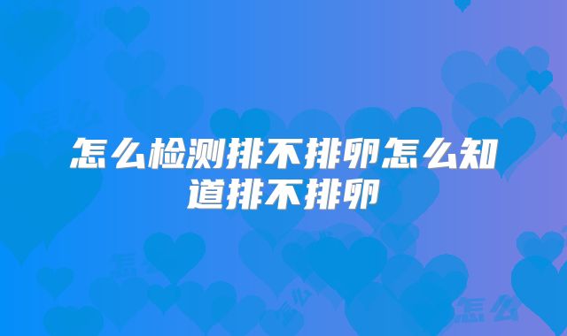 怎么检测排不排卵怎么知道排不排卵