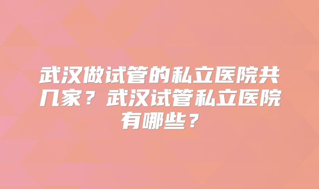武汉做试管的私立医院共几家？武汉试管私立医院有哪些？