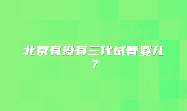 北京有没有三代试管婴儿？
