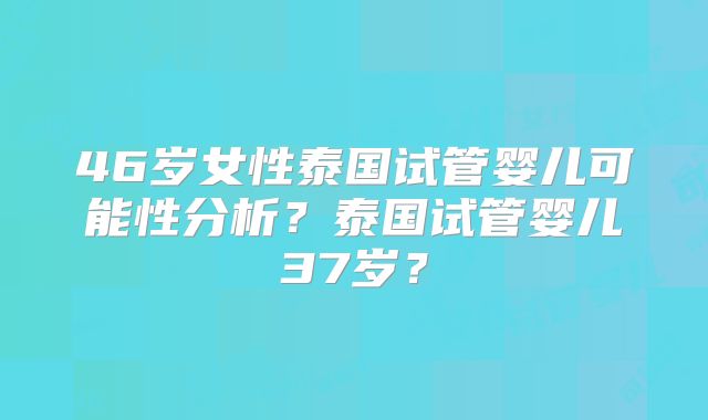 46岁女性泰国试管婴儿可能性分析？泰国试管婴儿37岁？