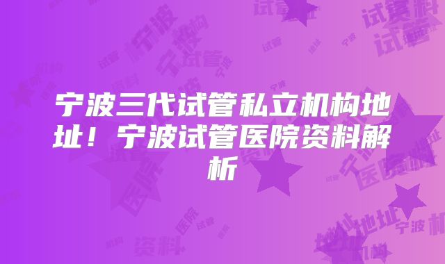 宁波三代试管私立机构地址！宁波试管医院资料解析